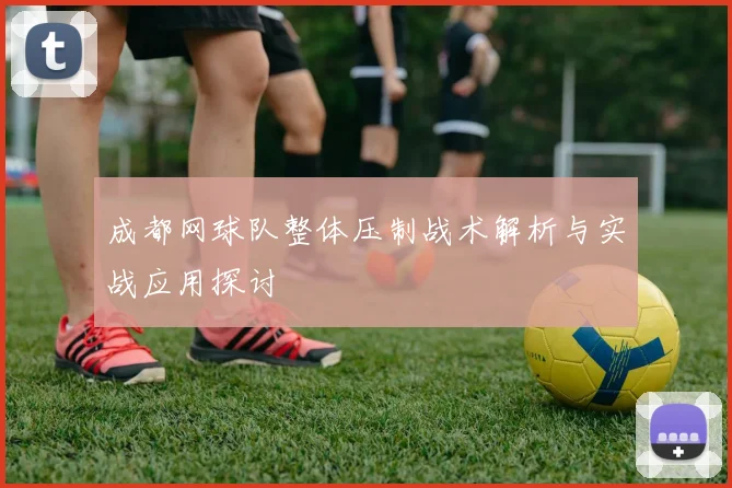 成都网球队整体压制战术解析与实战应用探讨