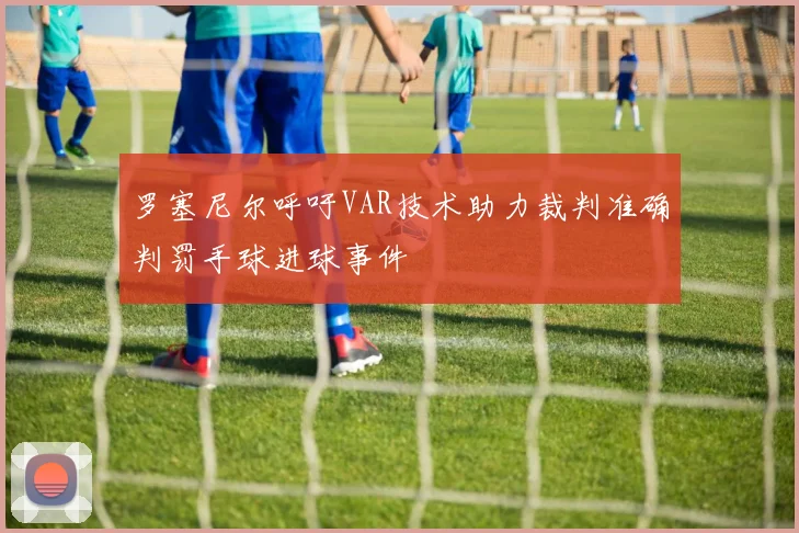 罗塞尼尔呼吁VAR技术助力裁判准确判罚手球进球事件