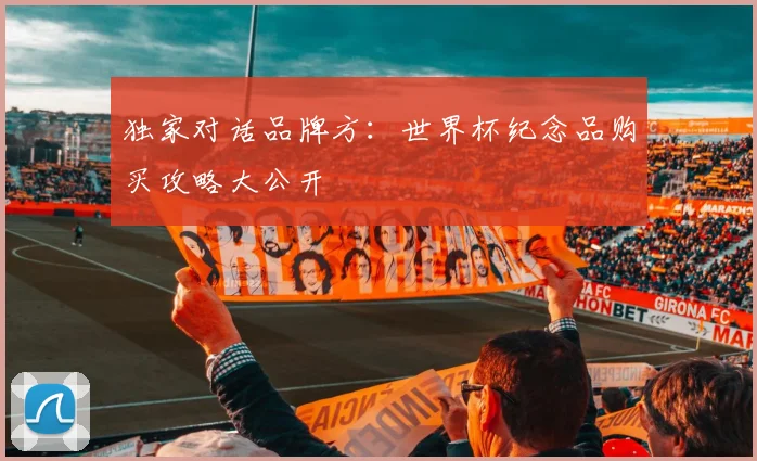 独家对话品牌方：世界杯纪念品购买攻略大公开