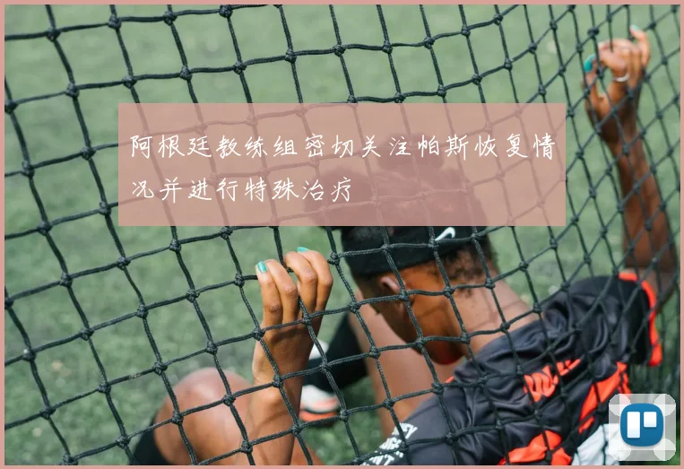 阿根廷教练组密切关注帕斯恢复情况并进行特殊治疗