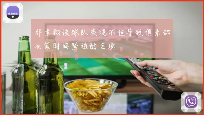 邓卓翔谈球队表现不佳导致俱乐部决策时间紧迫的困境