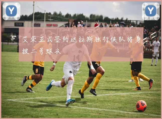 艾荣正式签约达拉斯独行侠队将身披二号球衣