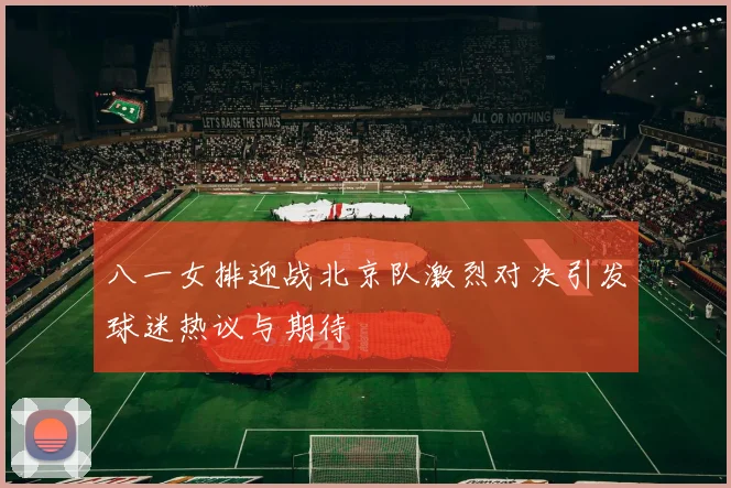 八一女排迎战北京队激烈对决引发球迷热议与期待