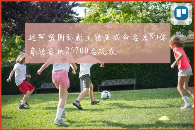 迈阿密国际新主场正式命名为Nu体育场容纳26700名观众